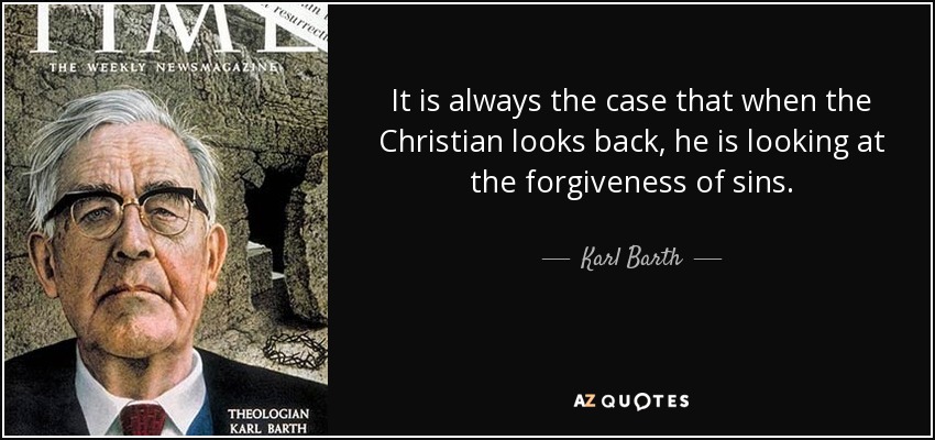 It is always the case that when the Christian looks back, he is looking at the forgiveness of sins. - Karl Barth