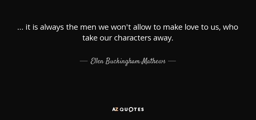 ... it is always the men we won't allow to make love to us, who take our characters away. - Ellen Buckingham Mathews