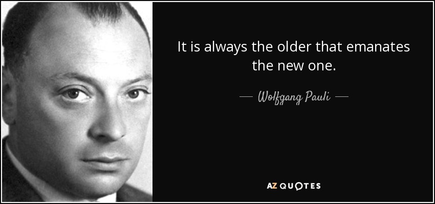 It is always the older that emanates the new one. - Wolfgang Pauli