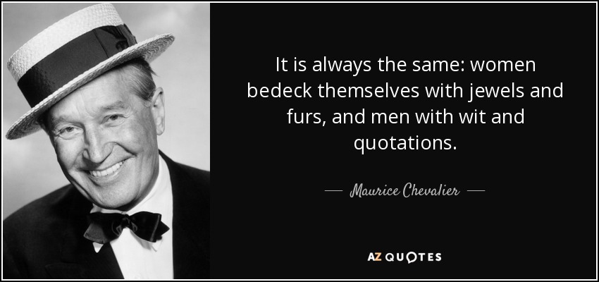 It is always the same: women bedeck themselves with jewels and furs, and men with wit and quotations. - Maurice Chevalier