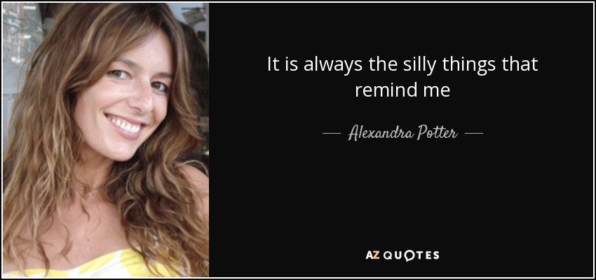 It is always the silly things that remind me - Alexandra Potter