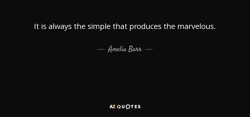 It is always the simple that produces the marvelous. - Amelia Barr