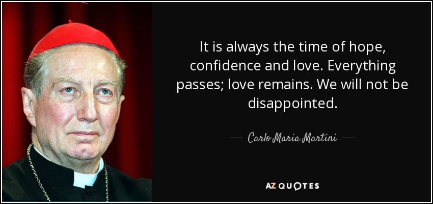It is always the time of hope, confidence and love. Everything passes; love remains. We will not be disappointed. - Carlo Maria Martini