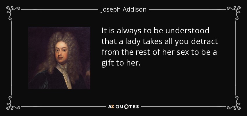 It is always to be understood that a lady takes all you detract from the rest of her sex to be a gift to her. - Joseph Addison