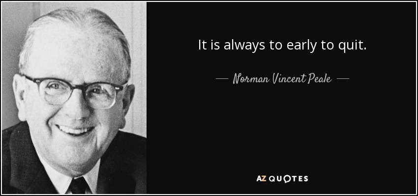 It is always to early to quit. - Norman Vincent Peale