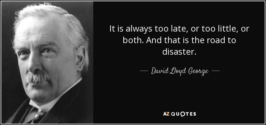 It is always too late, or too little, or both. And that is the road to disaster. - David Lloyd George