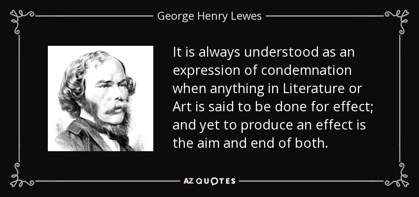 It is always understood as an expression of condemnation when anything in Literature or Art is said to be done for effect; and yet to produce an effect is the aim and end of both. - George Henry Lewes