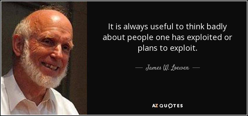 It is always useful to think badly about people one has exploited or plans to exploit. - James W. Loewen