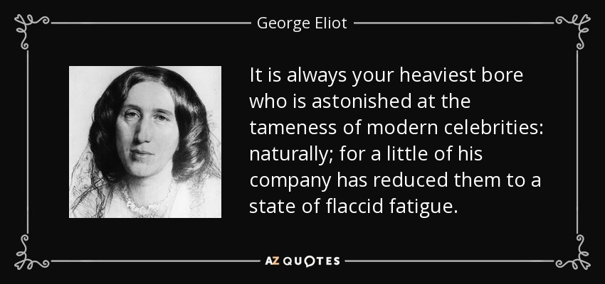 It is always your heaviest bore who is astonished at the tameness of modern celebrities: naturally; for a little of his company has reduced them to a state of flaccid fatigue. - George Eliot