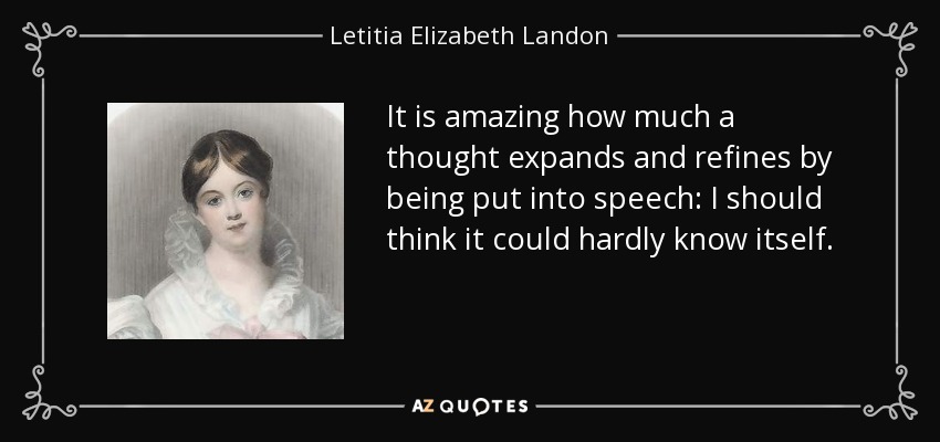 It is amazing how much a thought expands and refines by being put into speech: I should think it could hardly know itself. - Letitia Elizabeth Landon
