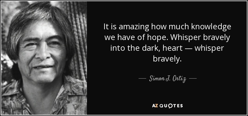 It is amazing how much knowledge we have of hope. Whisper bravely into the dark, heart — whisper bravely. - Simon J. Ortiz