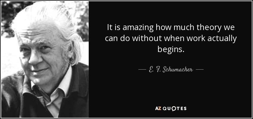 It is amazing how much theory we can do without when work actually begins. - E. F. Schumacher