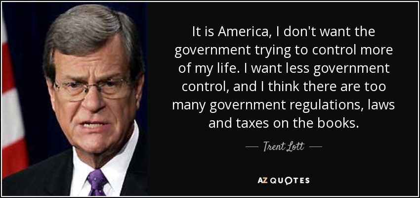 It is America, I don't want the government trying to control more of my life. I want less government control, and I think there are too many government regulations, laws and taxes on the books. - Trent Lott