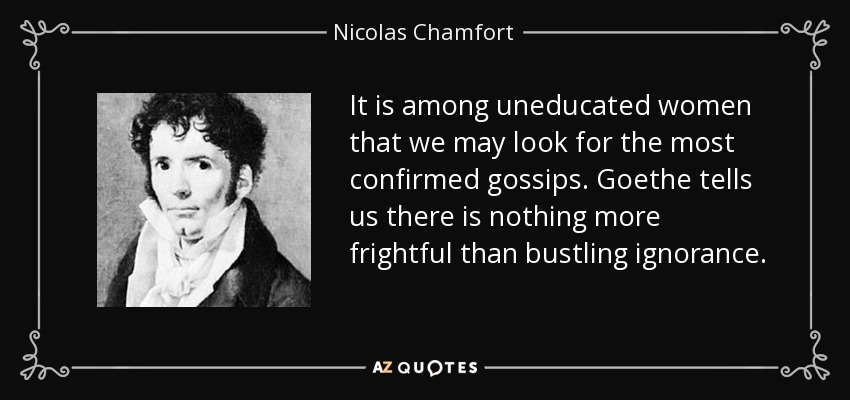 It is among uneducated women that we may look for the most confirmed gossips. Goethe tells us there is nothing more frightful than bustling ignorance. - Nicolas Chamfort