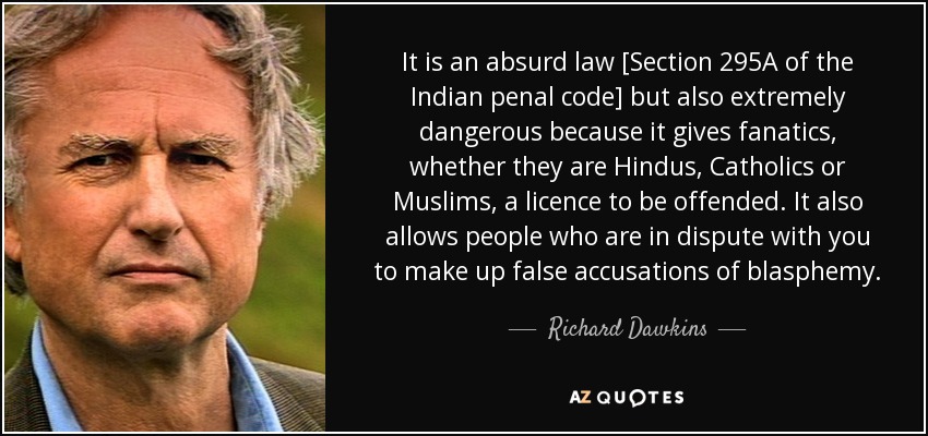 It is an absurd law [Section 295A of the Indian penal code] but also extremely dangerous because it gives fanatics, whether they are Hindus, Catholics or Muslims, a licence to be offended. It also allows people who are in dispute with you to make up false accusations of blasphemy. - Richard Dawkins