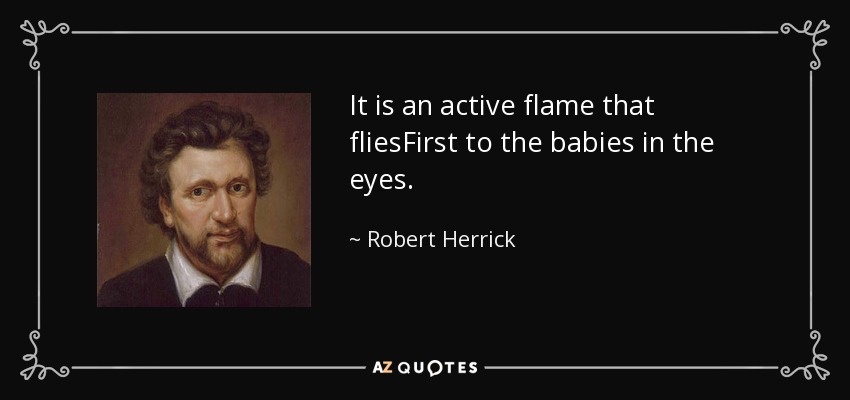 It is an active flame that fliesFirst to the babies in the eyes. - Robert Herrick