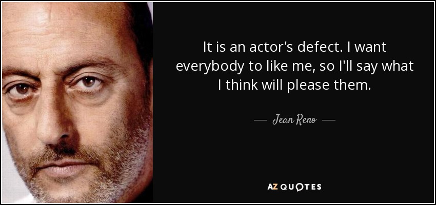 It is an actor's defect. I want everybody to like me, so I'll say what I think will please them. - Jean Reno