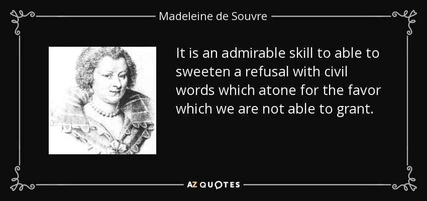 It is an admirable skill to able to sweeten a refusal with civil words which atone for the favor which we are not able to grant. - Madeleine de Souvre, marquise de Sable
