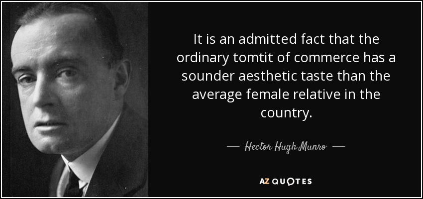 It is an admitted fact that the ordinary tomtit of commerce has a sounder aesthetic taste than the average female relative in the country. - Hector Hugh Munro