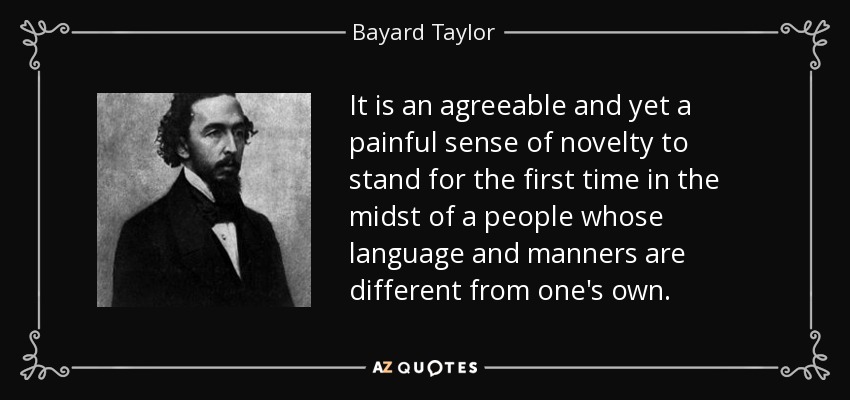 It is an agreeable and yet a painful sense of novelty to stand for the first time in the midst of a people whose language and manners are different from one's own. - Bayard Taylor