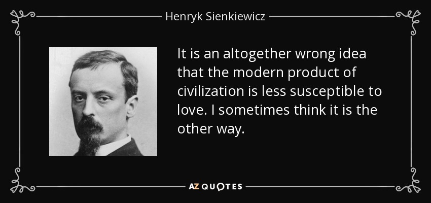It is an altogether wrong idea that the modern product of civilization is less susceptible to love. I sometimes think it is the other way. - Henryk Sienkiewicz