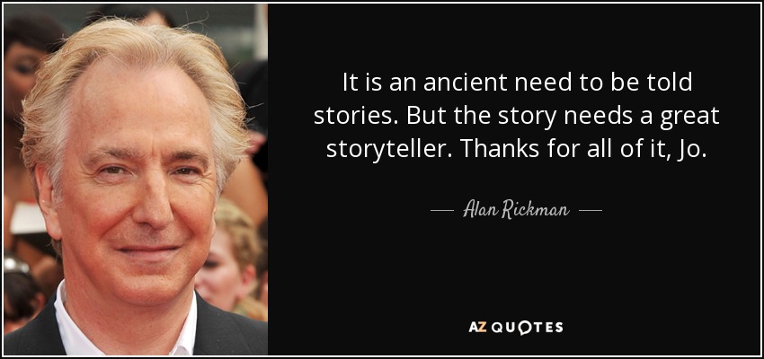 It is an ancient need to be told stories. But the story needs a great storyteller. Thanks for all of it, Jo. - Alan Rickman