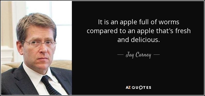 It is an apple full of worms compared to an apple that's fresh and delicious. - Jay Carney