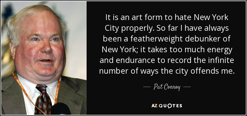 It is an art form to hate New York City properly. So far I have always been a featherweight debunker of New York; it takes too much energy and endurance to record the infinite number of ways the city offends me. - Pat Conroy