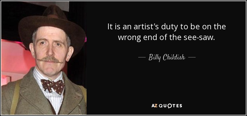 It is an artist's duty to be on the wrong end of the see-saw. - Billy Childish