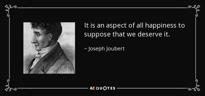 It is an aspect of all happiness to suppose that we deserve it. - Joseph Joubert