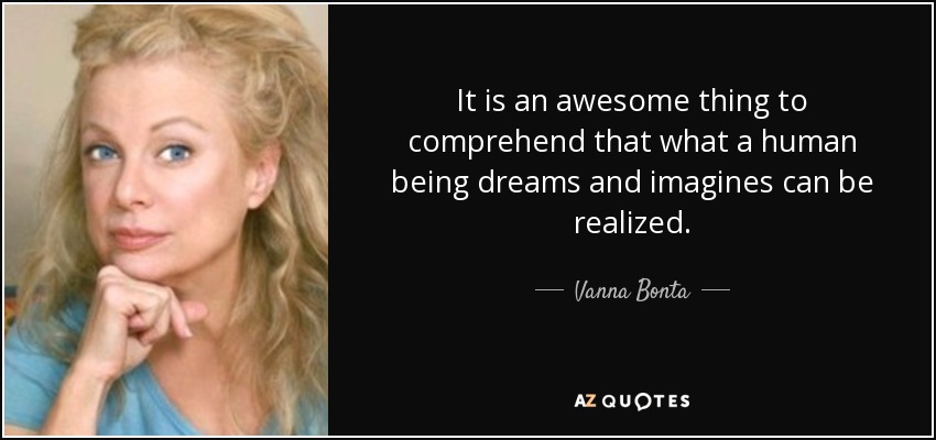 It is an awesome thing to comprehend that what a human being dreams and imagines can be realized. - Vanna Bonta