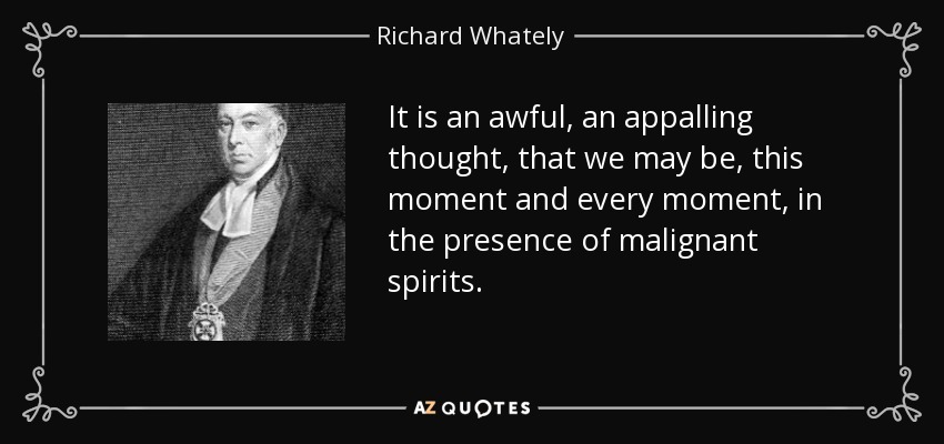 It is an awful, an appalling thought, that we may be, this moment and every moment, in the presence of malignant spirits. - Richard Whately