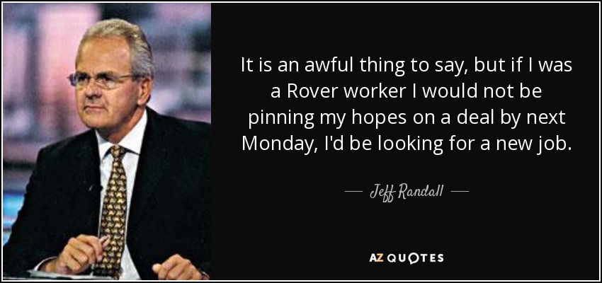 It is an awful thing to say, but if I was a Rover worker I would not be pinning my hopes on a deal by next Monday, I'd be looking for a new job. - Jeff Randall