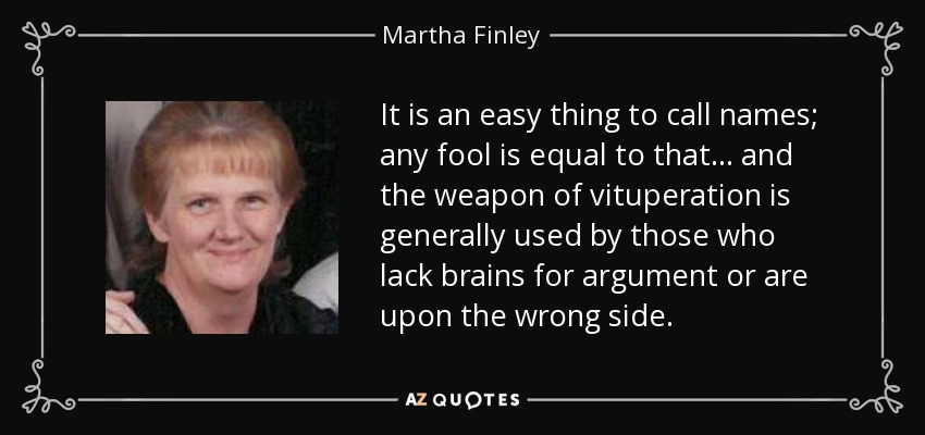 It is an easy thing to call names; any fool is equal to that ... and the weapon of vituperation is generally used by those who lack brains for argument or are upon the wrong side. - Martha Finley