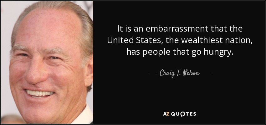 It is an embarrassment that the United States, the wealthiest nation, has people that go hungry. - Craig T. Nelson
