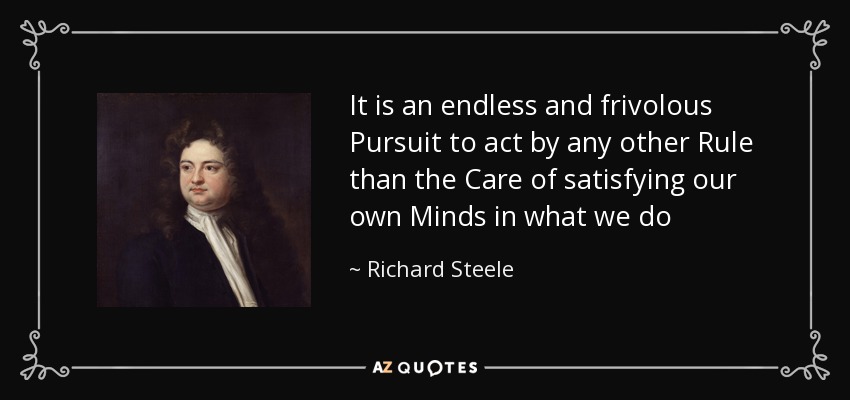 It is an endless and frivolous Pursuit to act by any other Rule than the Care of satisfying our own Minds in what we do - Richard Steele