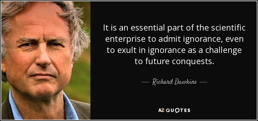 It is an essential part of the scientific enterprise to admit ignorance, even to exult in ignorance as a challenge to future conquests. - Richard Dawkins