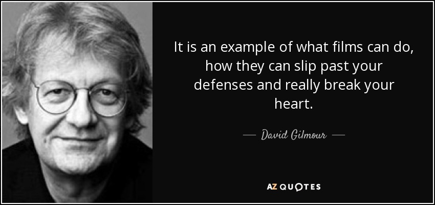 It is an example of what films can do, how they can slip past your defenses and really break your heart. - David Gilmour