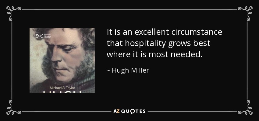 It is an excellent circumstance that hospitality grows best where it is most needed. - Hugh Miller