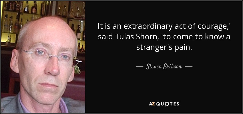 It is an extraordinary act of courage,' said Tulas Shorn, 'to come to know a stranger's pain. - Steven Erikson