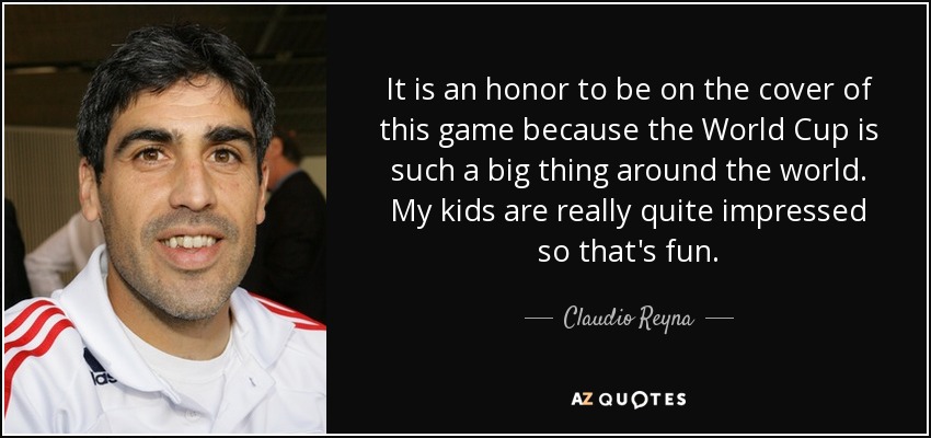 It is an honor to be on the cover of this game because the World Cup is such a big thing around the world. My kids are really quite impressed so that's fun. - Claudio Reyna