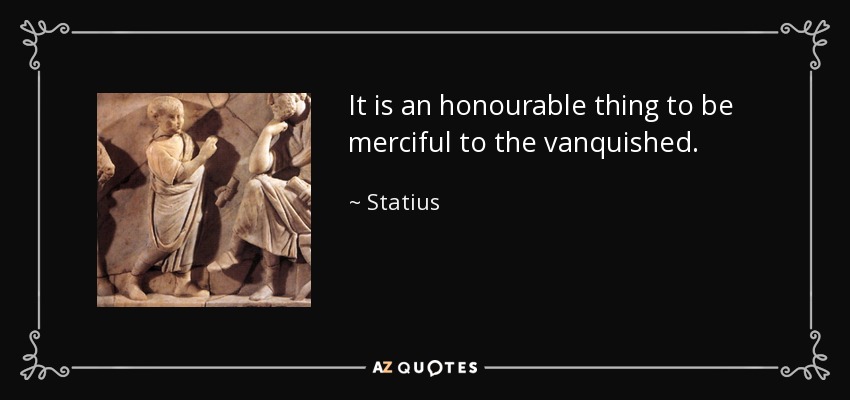 It is an honourable thing to be merciful to the vanquished. - Statius