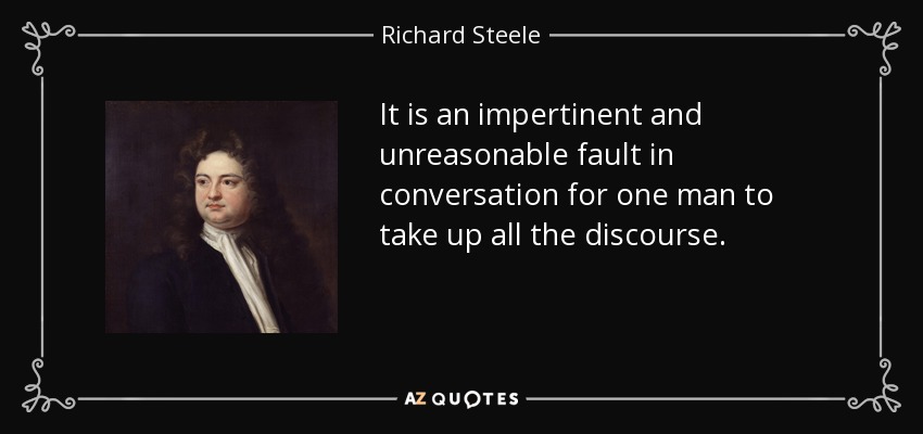 It is an impertinent and unreasonable fault in conversation for one man to take up all the discourse. - Richard Steele