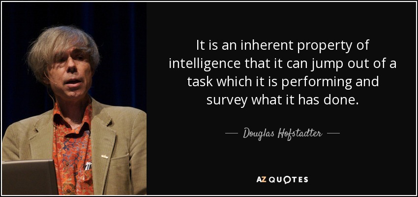 It is an inherent property of intelligence that it can jump out of a task which it is performing and survey what it has done. - Douglas Hofstadter