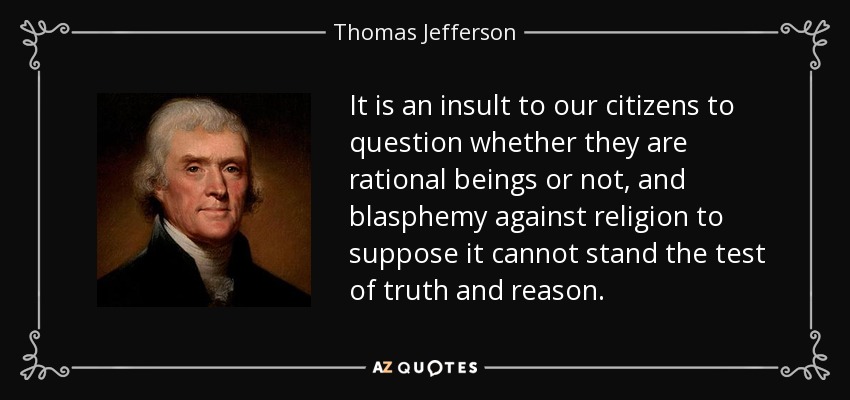 It is an insult to our citizens to question whether they are rational beings or not, and blasphemy against religion to suppose it cannot stand the test of truth and reason. - Thomas Jefferson