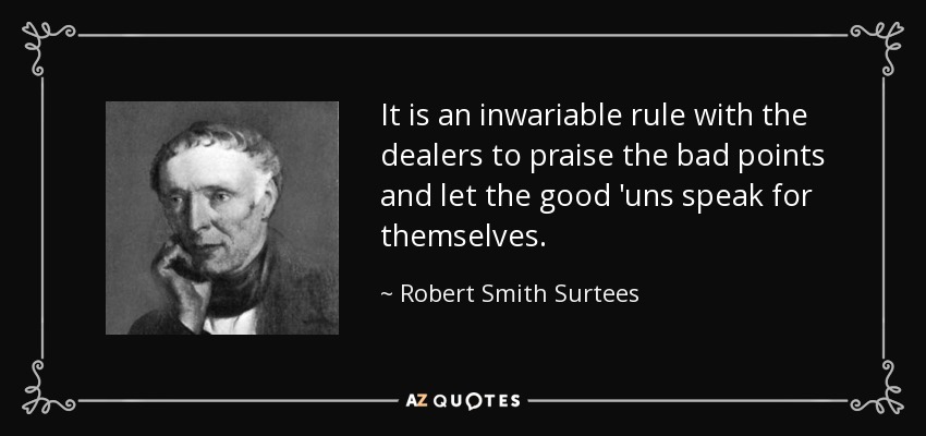 It is an inwariable rule with the dealers to praise the bad points and let the good 'uns speak for themselves. - Robert Smith Surtees