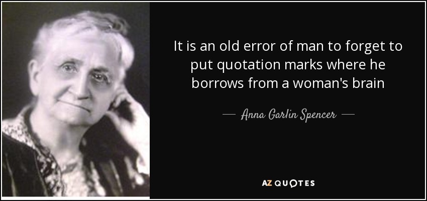 It is an old error of man to forget to put quotation marks where he borrows from a woman's brain - Anna Garlin Spencer