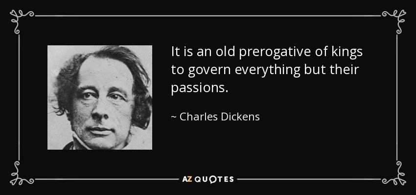 It is an old prerogative of kings to govern everything but their passions. - Charles Dickens