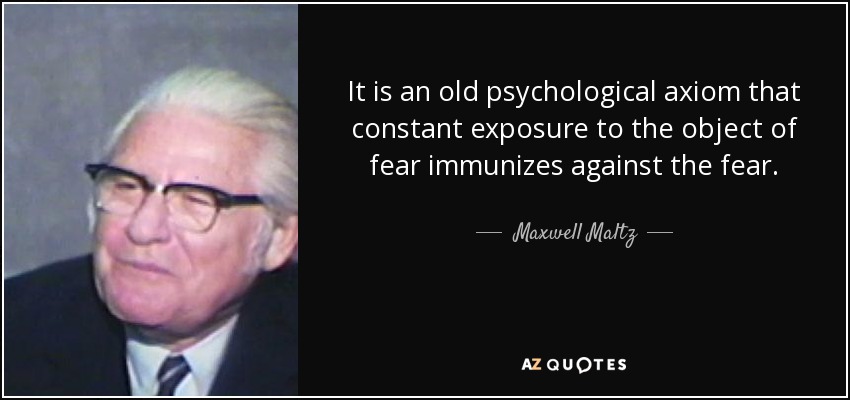 It is an old psychological axiom that constant exposure to the object of fear immunizes against the fear. - Maxwell Maltz
