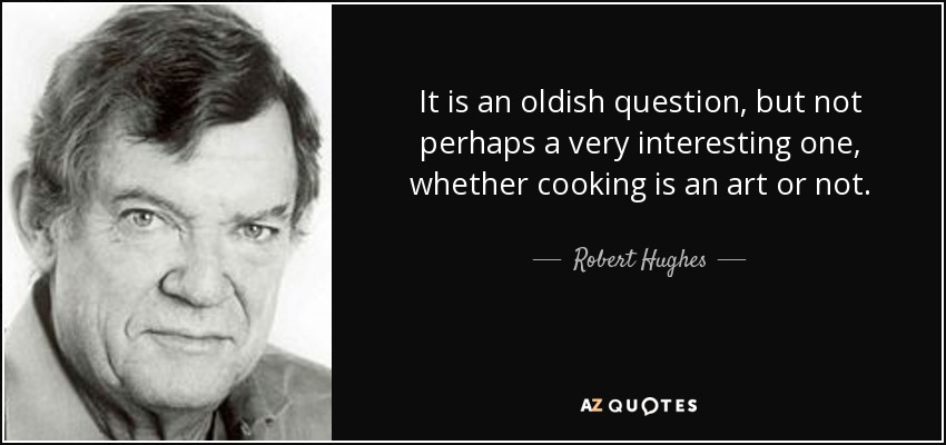 It is an oldish question, but not perhaps a very interesting one, whether cooking is an art or not. - Robert Hughes